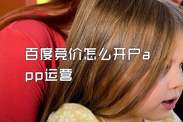 百度竞价怎么开户app运营