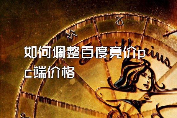如何调整百度竞价pc端价格